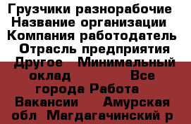 Грузчики-разнорабочие › Название организации ­ Компания-работодатель › Отрасль предприятия ­ Другое › Минимальный оклад ­ 15 000 - Все города Работа » Вакансии   . Амурская обл.,Магдагачинский р-н